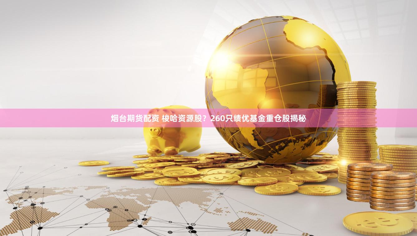 烟台期货配资 梭哈资源股？260只绩优基金重仓股揭秘