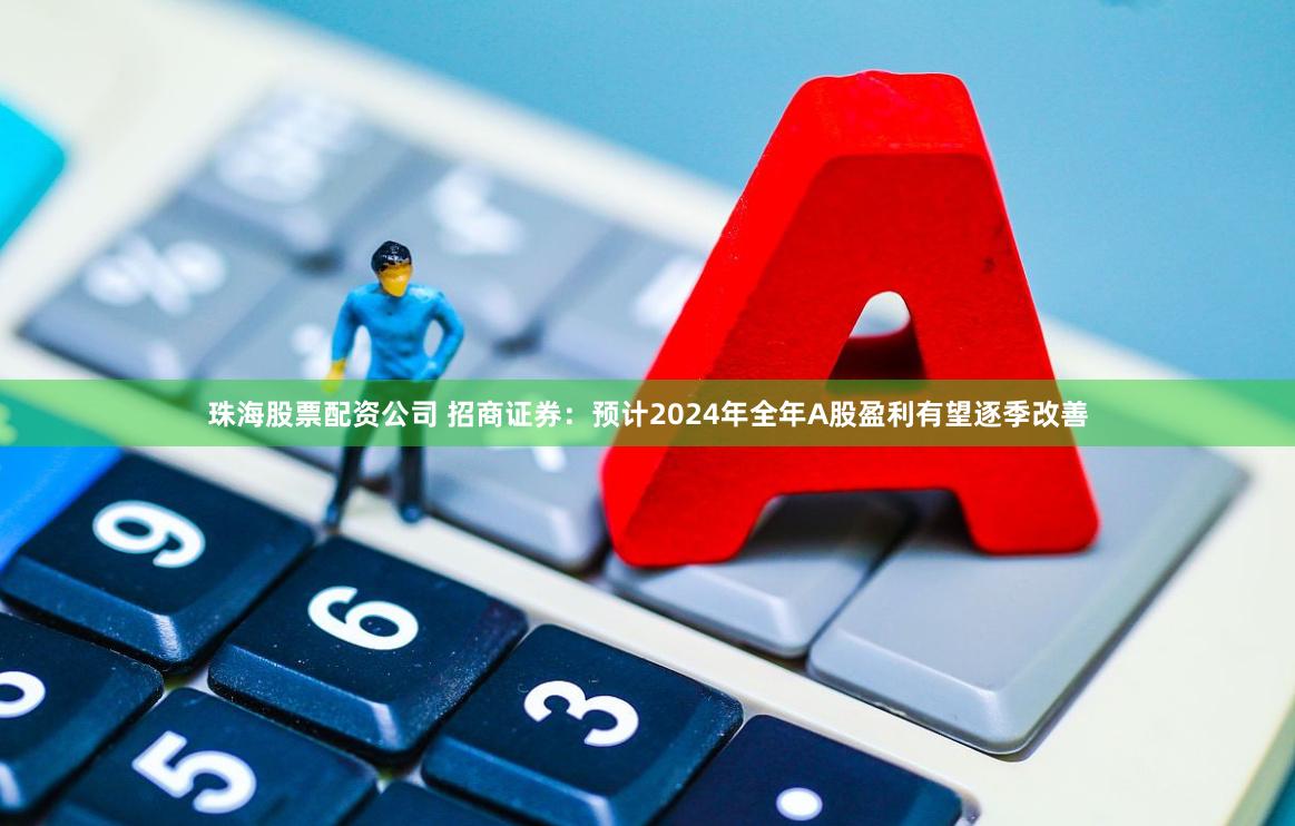 珠海股票配资公司 招商证券：预计2024年全年A股盈利有望逐季改善