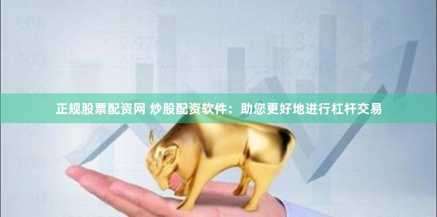 正规股票配资网 炒股配资软件：助您更好地进行杠杆交易