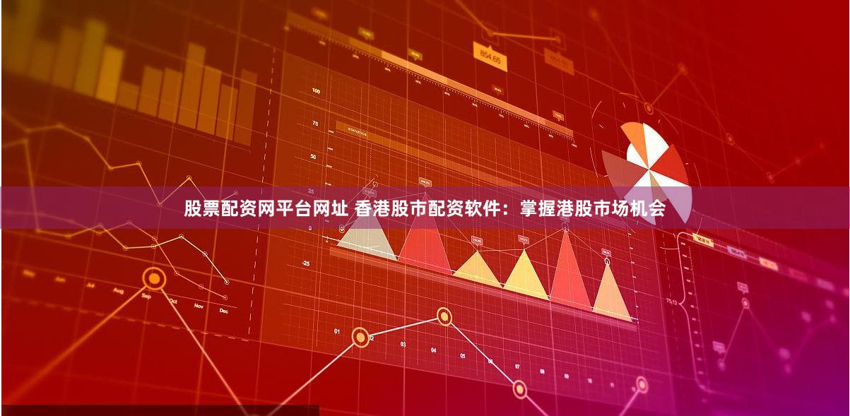股票配资网平台网址 香港股市配资软件：掌握港股市场机会