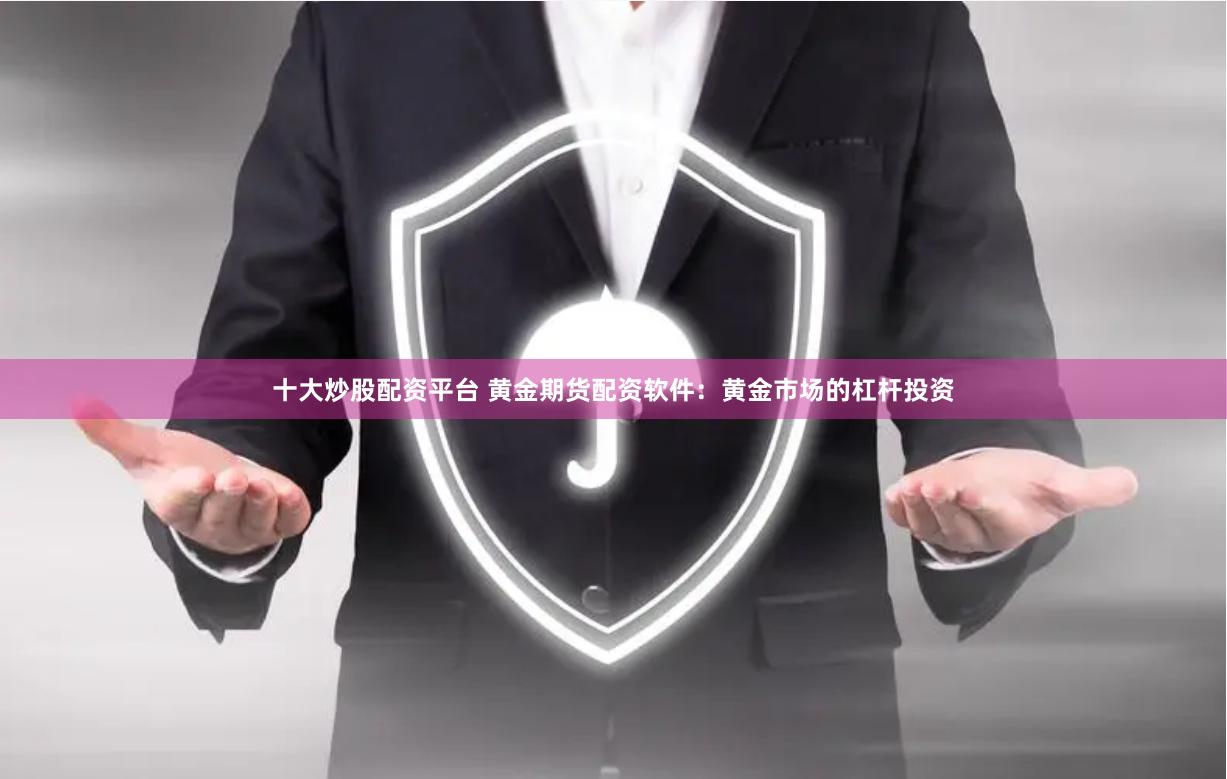 十大炒股配资平台 黄金期货配资软件：黄金市场的杠杆投资