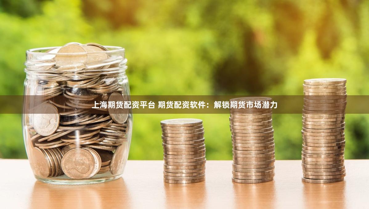 上海期货配资平台 期货配资软件：解锁期货市场潜力