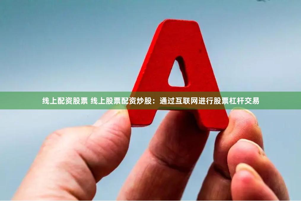 线上配资股票 线上股票配资炒股：通过互联网进行股票杠杆交易