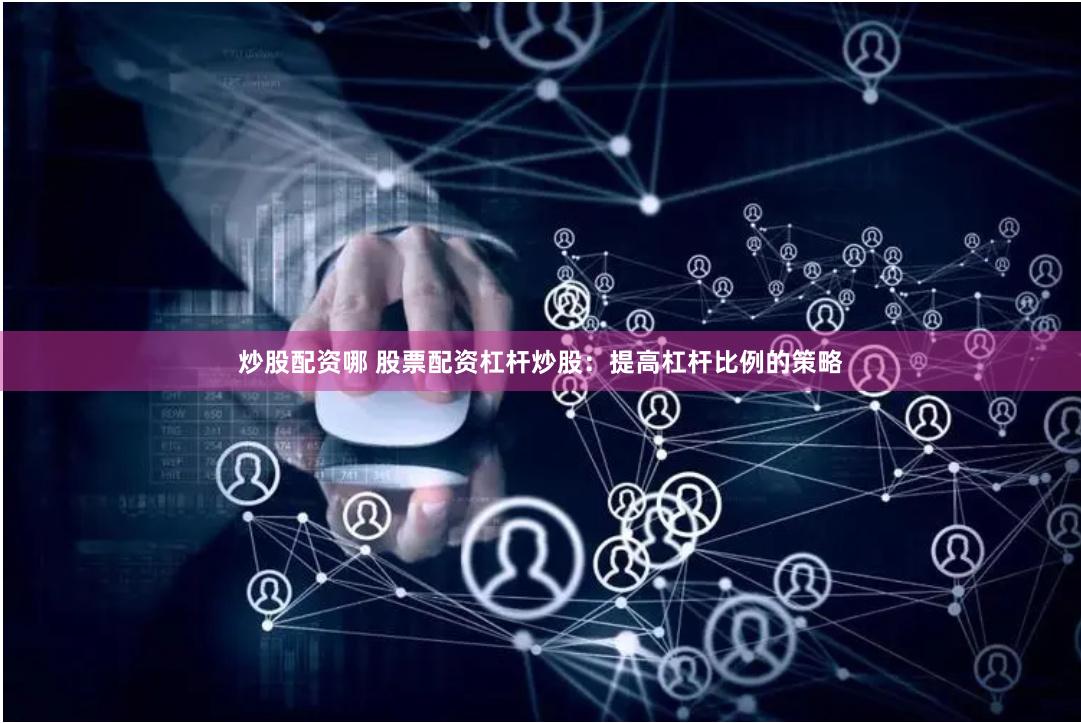 炒股配资哪 股票配资杠杆炒股：提高杠杆比例的策略