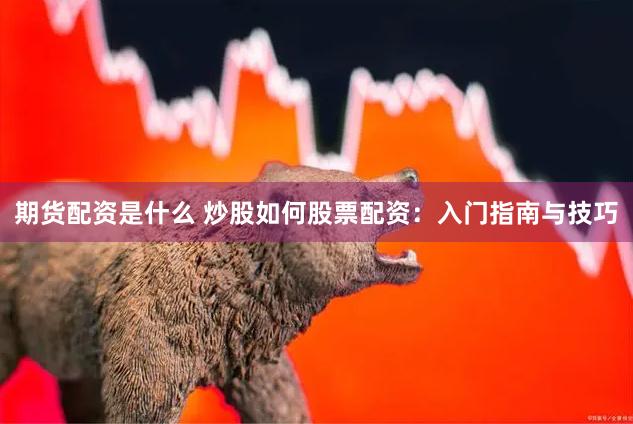 期货配资是什么 炒股如何股票配资：入门指南与技巧