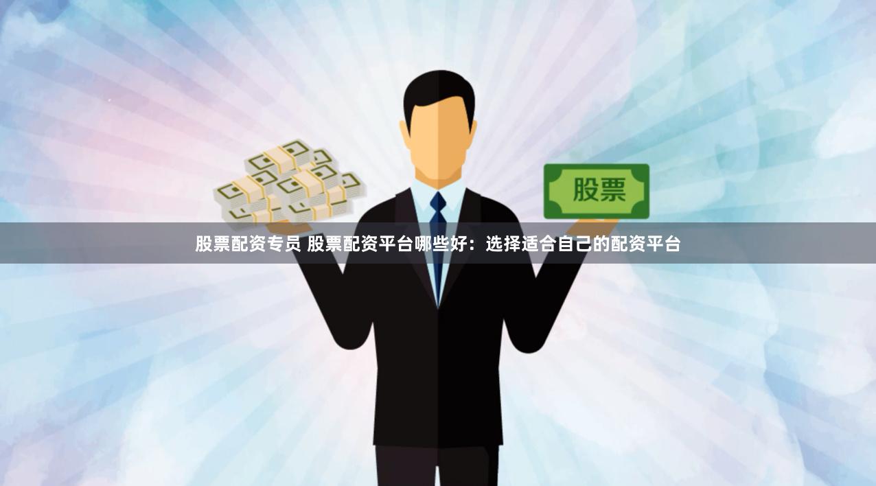 股票配资专员 股票配资平台哪些好：选择适合自己的配资平台