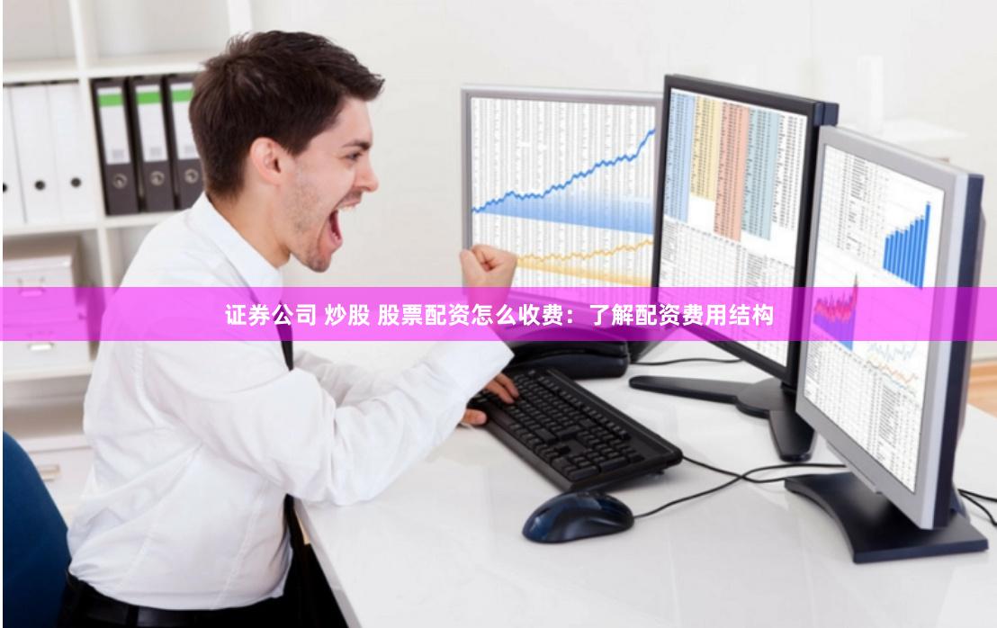 证券公司 炒股 股票配资怎么收费：了解配资费用结构