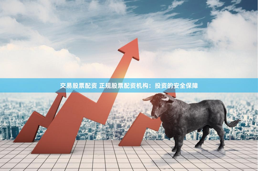交易股票配资 正规股票配资机构：投资的安全保障