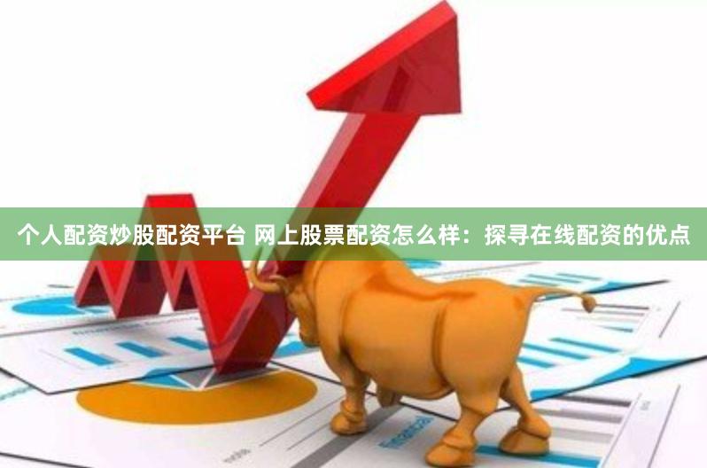 个人配资炒股配资平台 网上股票配资怎么样：探寻在线配资的优点