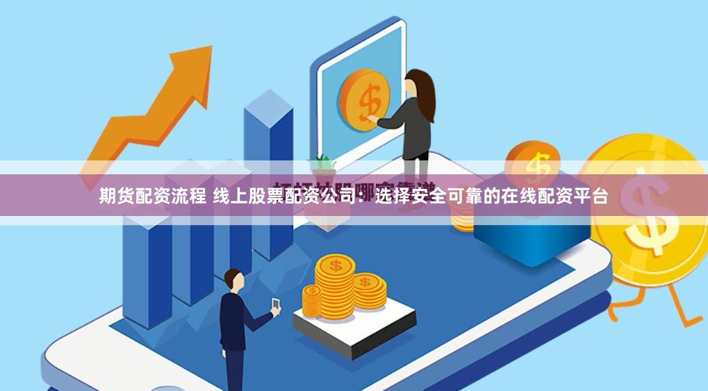 期货配资流程 线上股票配资公司：选择安全可靠的在线配资平台