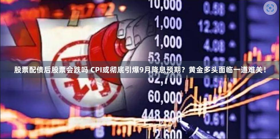 股票配债后股票会跌吗 CPI或彻底引爆9月降息预期？黄金多头面临一道难关！