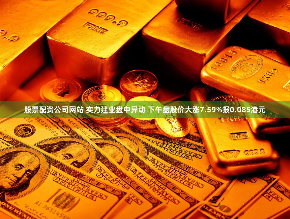 股票配资公司网站 实力建业盘中异动 下午盘股价大涨7.59%报0.085港元