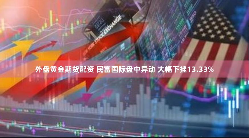 外盘黄金期货配资 民富国际盘中异动 大幅下挫13.33%