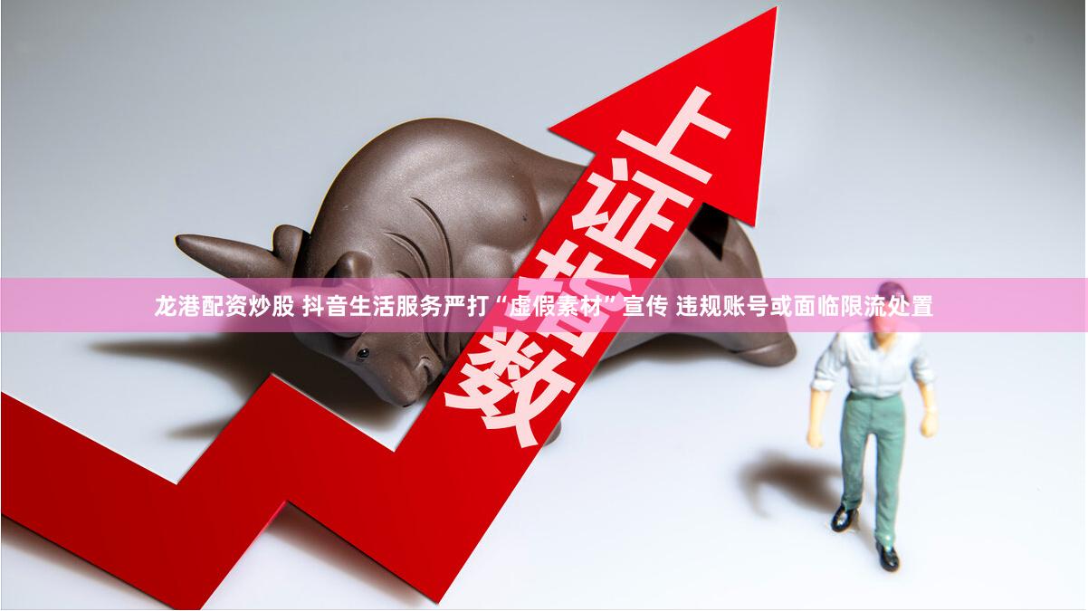 龙港配资炒股 抖音生活服务严打“虚假素材”宣传 违规账号或面临限流处置