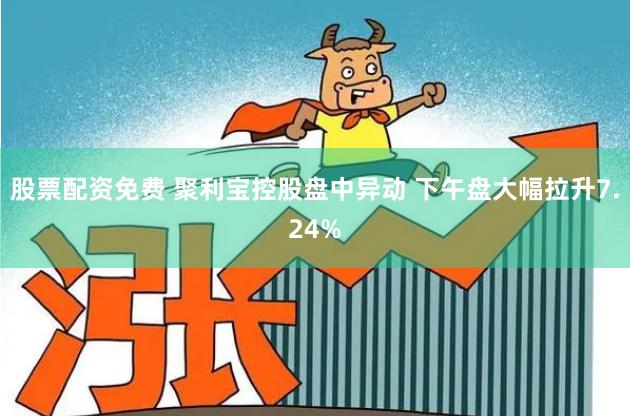 股票配资免费 聚利宝控股盘中异动 下午盘大幅拉升7.24%