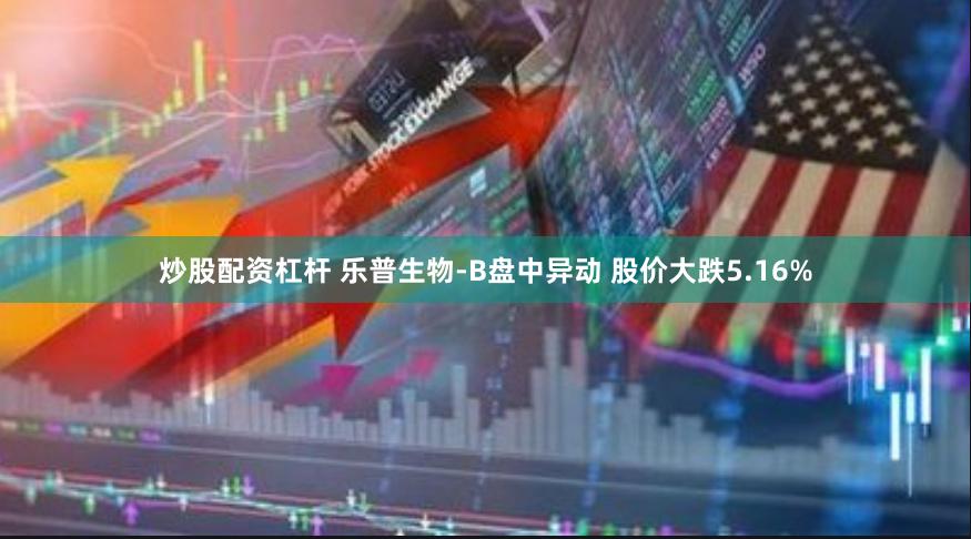 炒股配资杠杆 乐普生物-B盘中异动 股价大跌5.16%