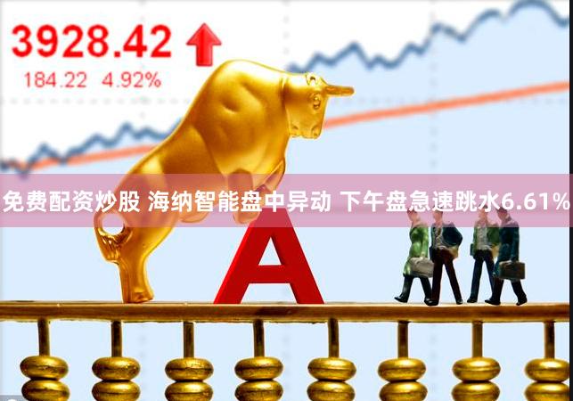 免费配资炒股 海纳智能盘中异动 下午盘急速跳水6.61%