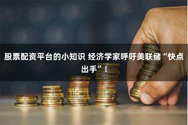 股票配资平台的小知识 经济学家呼吁美联储“快点出手”！