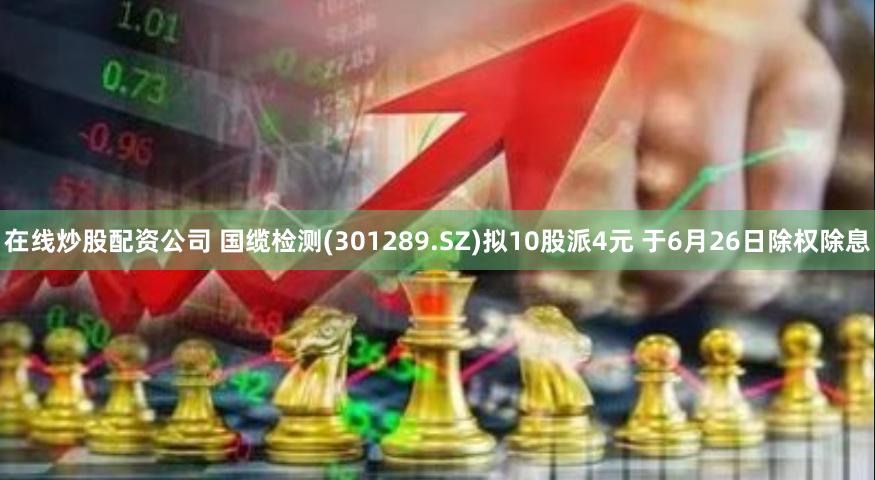 在线炒股配资公司 国缆检测(301289.SZ)拟10股派4元 于6月26日除权除息