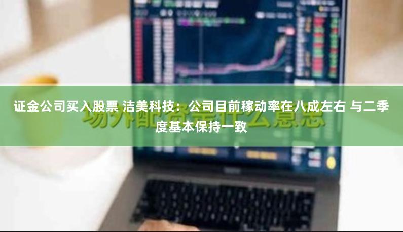 证金公司买入股票 洁美科技：公司目前稼动率在八成左右 与二季度基本保持一致