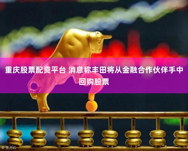 重庆股票配资平台 消息称丰田将从金融合作伙伴手中回购股票