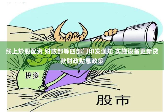线上炒股配资 财政部等四部门印发通知 实施设备更新贷款财政贴息政策