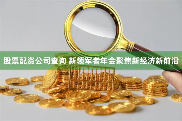 股票配资公司查询 新领军者年会聚焦新经济新前沿