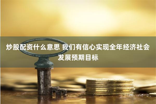 炒股配资什么意思 我们有信心实现全年经济社会发展预期目标