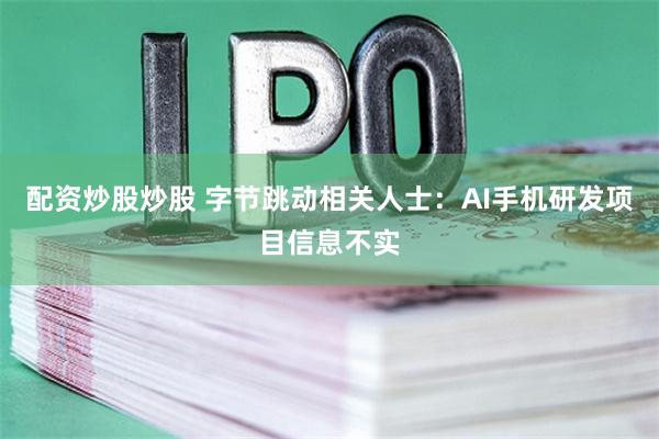 配资炒股炒股 字节跳动相关人士：AI手机研发项目信息不实