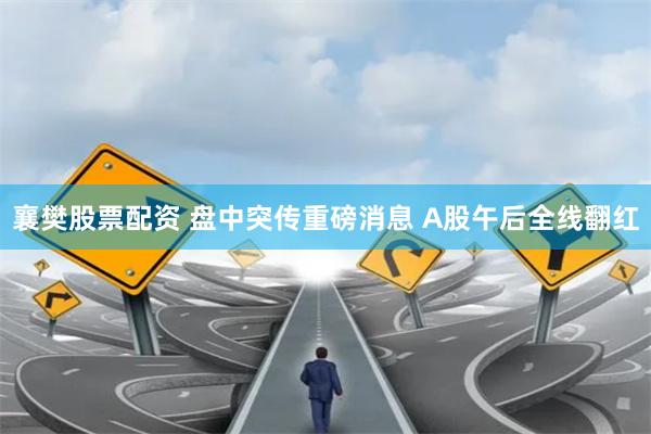 襄樊股票配资 盘中突传重磅消息 A股午后全线翻红