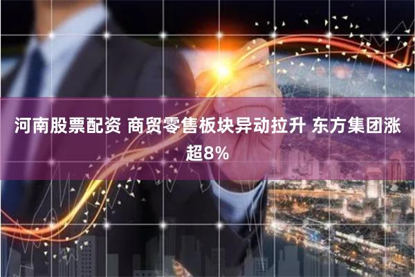 河南股票配资 商贸零售板块异动拉升 东方集团涨超8%