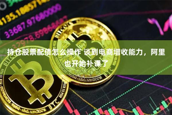 持仓股票配债怎么操作 谈到电商增收能力，阿里也开始补课了