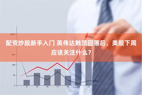 配资炒股新手入门 英伟达触顶回落后，美股下周应该关注什么？