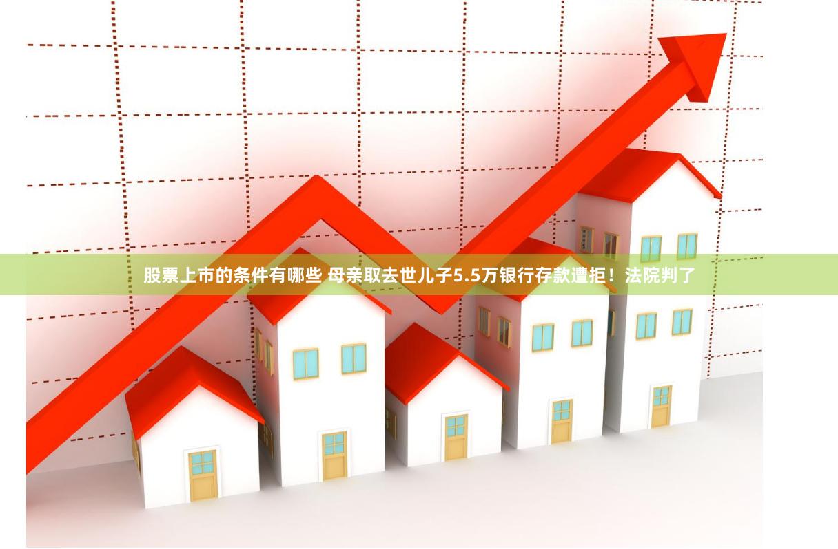 股票上市的条件有哪些 母亲取去世儿子5.5万银行存款遭拒！法院判了