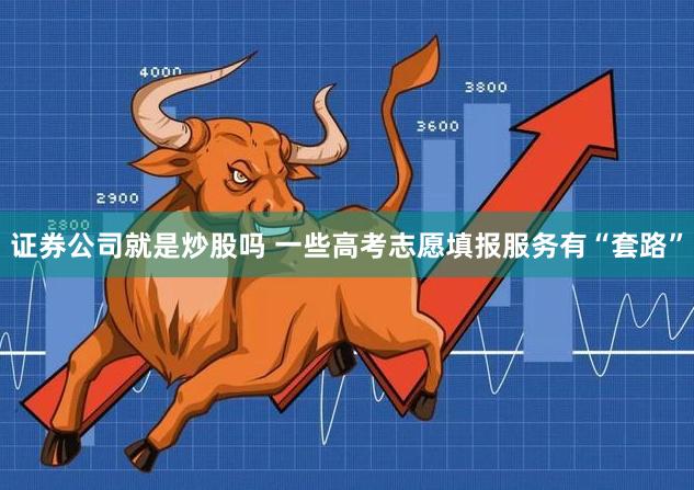 证券公司就是炒股吗 一些高考志愿填报服务有“套路”