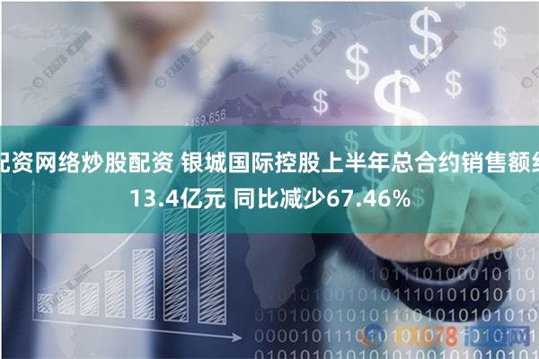 配资网络炒股配资 银城国际控股上半年总合约销售额约13.4亿元 同比减少67.46%
