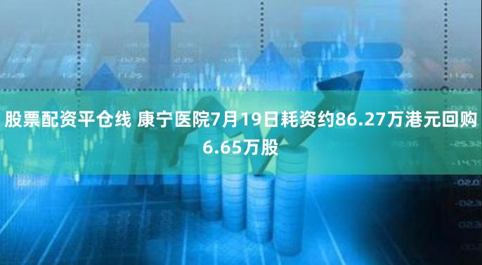 股票配资平仓线 康宁医院7月19日耗资约86.27万港元回购6.65万股