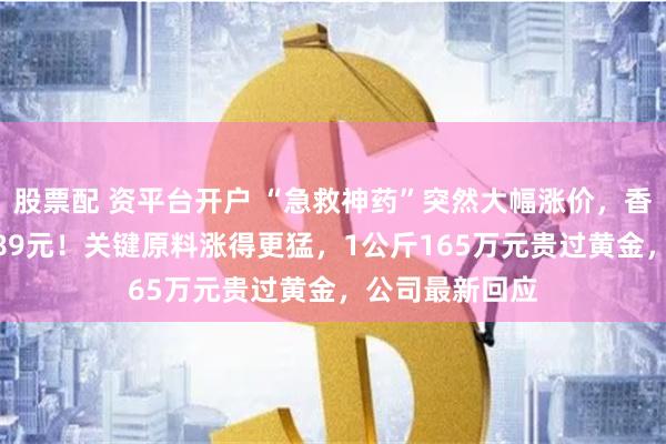 股票配 资平台开户 “急救神药”突然大幅涨价，香港3克卖到1189元！关键原料涨得更猛，1公斤165万元贵过黄金，公司最新回应