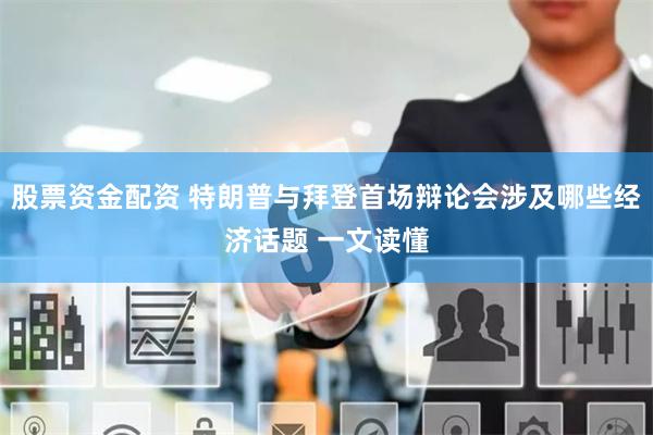 股票资金配资 特朗普与拜登首场辩论会涉及哪些经济话题 一文读懂