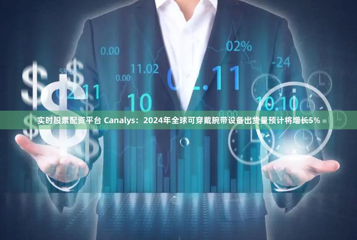 实时股票配资平台 Canalys：2024年全球可穿戴腕带设备出货量预计将增长5%