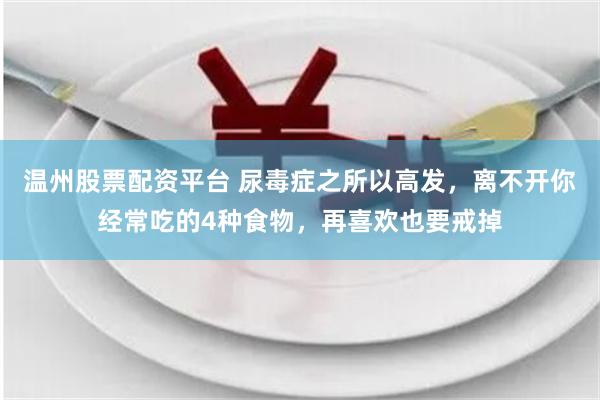 温州股票配资平台 尿毒症之所以高发，离不开你经常吃的4种食物，再喜欢也要戒掉