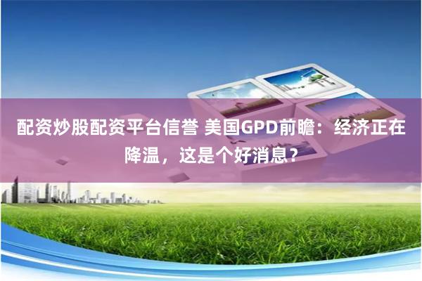配资炒股配资平台信誉 美国GPD前瞻：经济正在降温，这是个好消息？