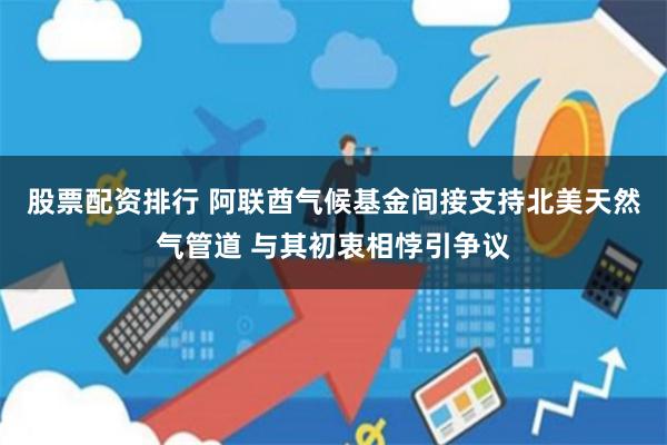 股票配资排行 阿联酋气候基金间接支持北美天然气管道 与其初衷相悖引争议