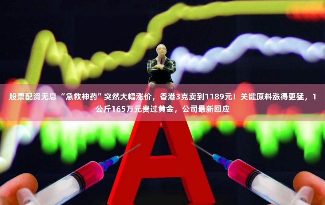 股票配资无息 “急救神药”突然大幅涨价，香港3克卖到1189元！关键原料涨得更猛，1公斤165万元贵过黄金，公司最新回应