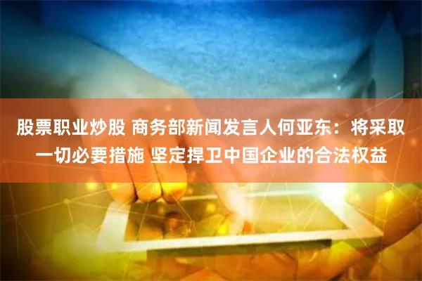 股票职业炒股 商务部新闻发言人何亚东：将采取一切必要措施 坚定捍卫中国企业的合法权益