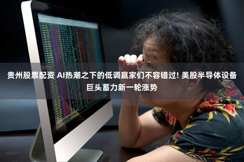 贵州股票配资 AI热潮之下的低调赢家们不容错过! 美股半导体设备巨头蓄力新一轮涨势