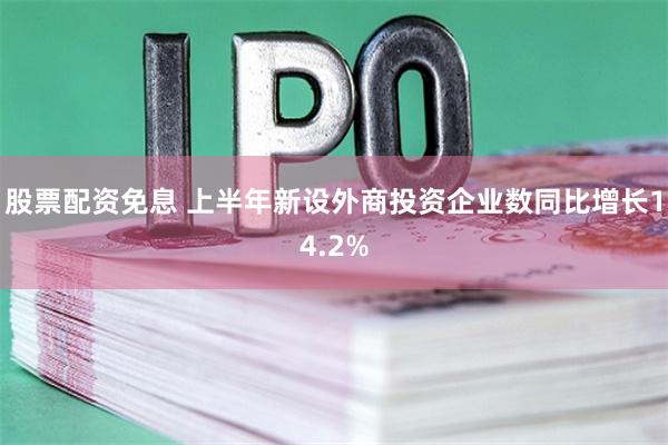 股票配资免息 上半年新设外商投资企业数同比增长14.2%