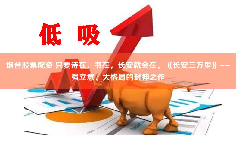 烟台股票配资 只要诗在，书在，长安就会在。《长安三万里》——强立意、大格局的封神之作