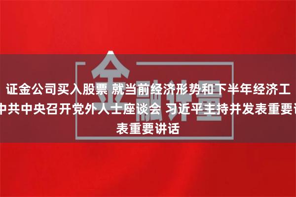证金公司买入股票 就当前经济形势和下半年经济工作 中共中央召开党外人士座谈会 习近平主持并发表重要讲话