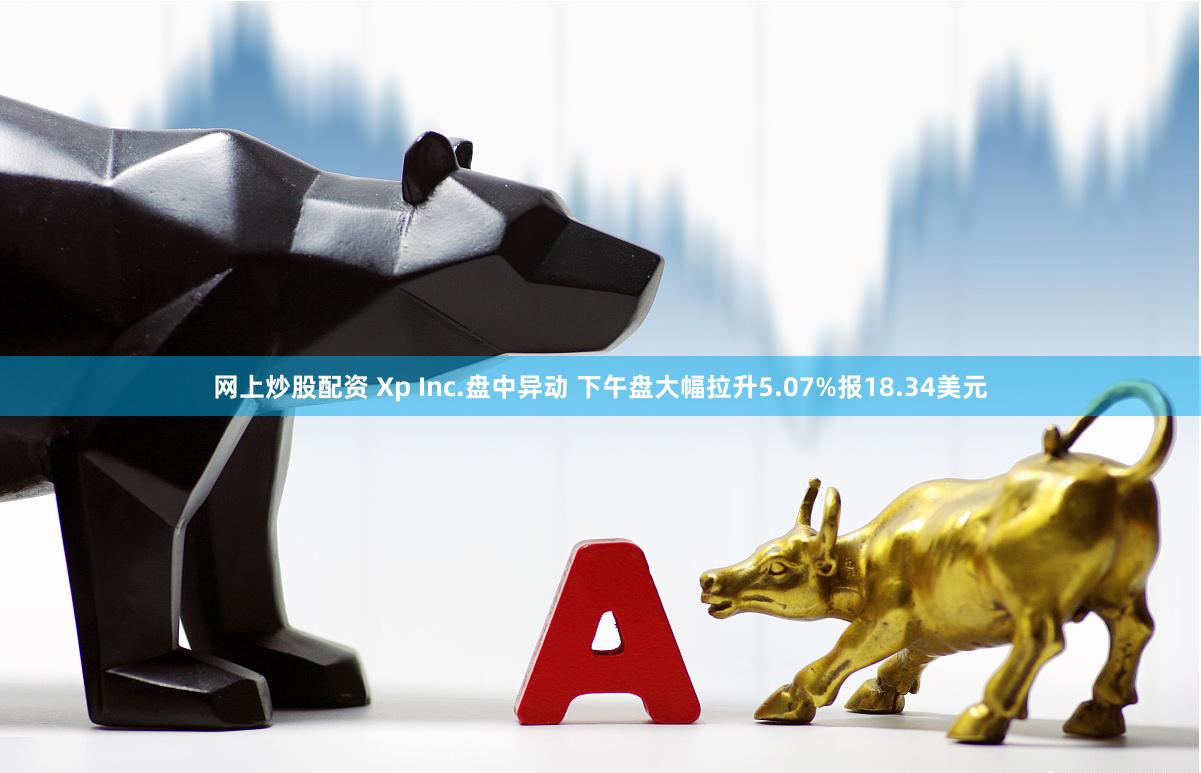 网上炒股配资 Xp Inc.盘中异动 下午盘大幅拉升5.07%报18.34美元